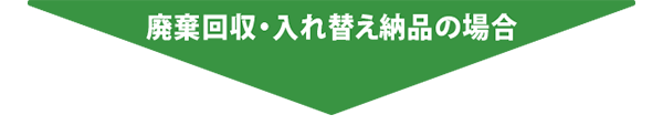 廃棄回収・入れ替え納品の場合